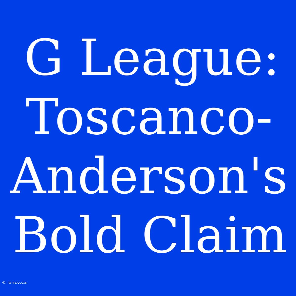 G League: Toscanco-Anderson's Bold Claim