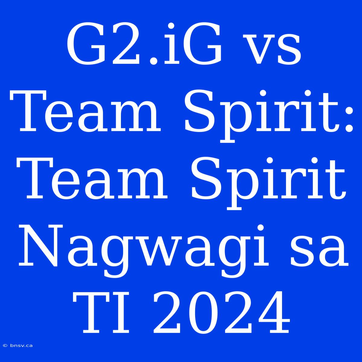 G2.iG Vs Team Spirit: Team Spirit Nagwagi Sa TI 2024