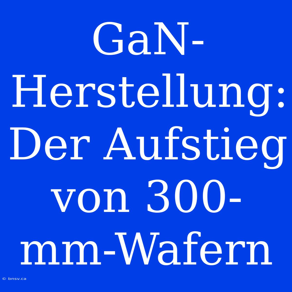 GaN-Herstellung: Der Aufstieg Von 300-mm-Wafern