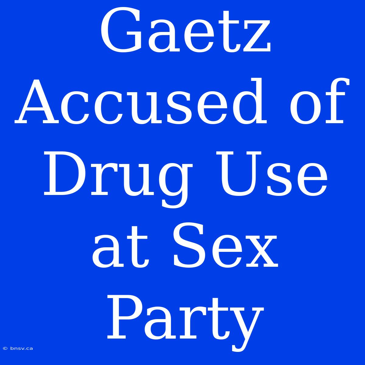 Gaetz Accused Of Drug Use At Sex Party