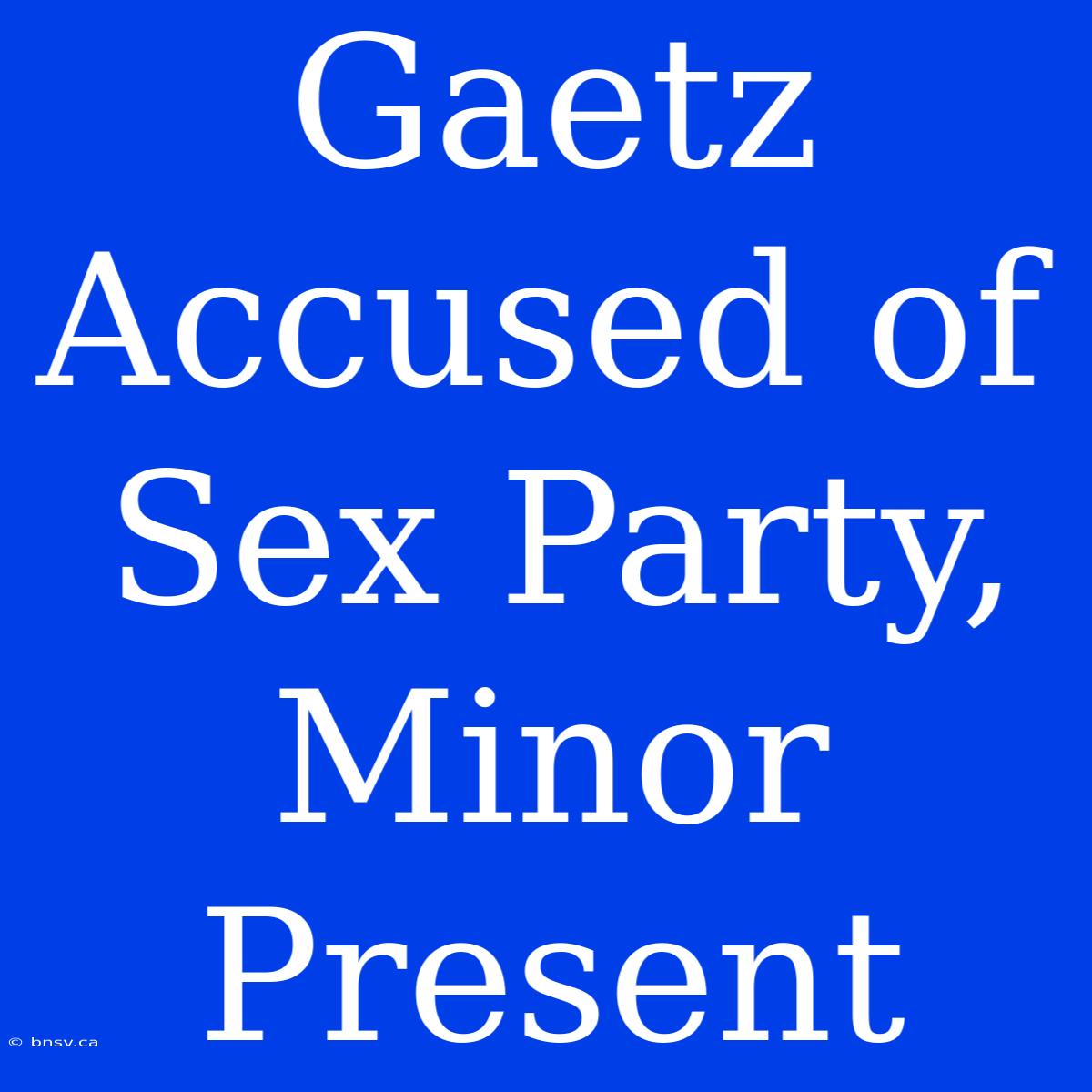 Gaetz Accused Of Sex Party, Minor Present