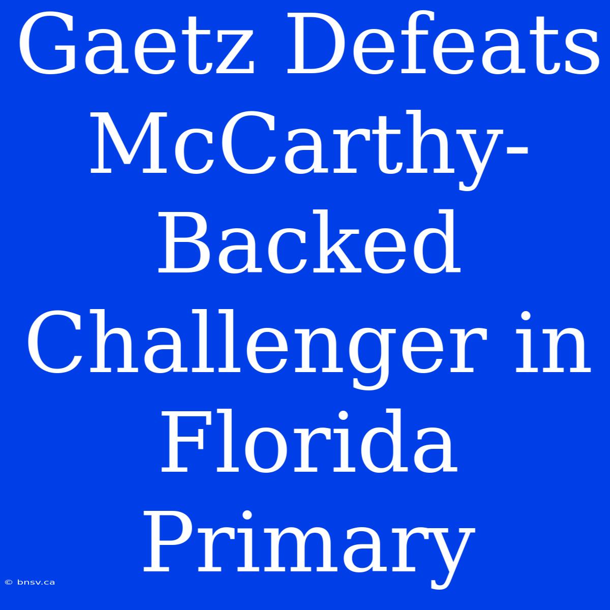 Gaetz Defeats McCarthy-Backed Challenger In Florida Primary