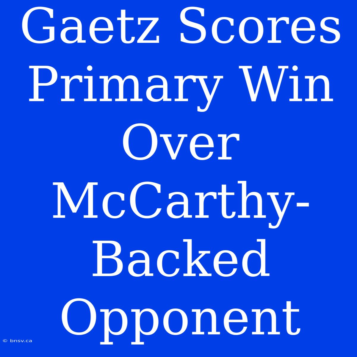 Gaetz Scores Primary Win Over McCarthy-Backed Opponent