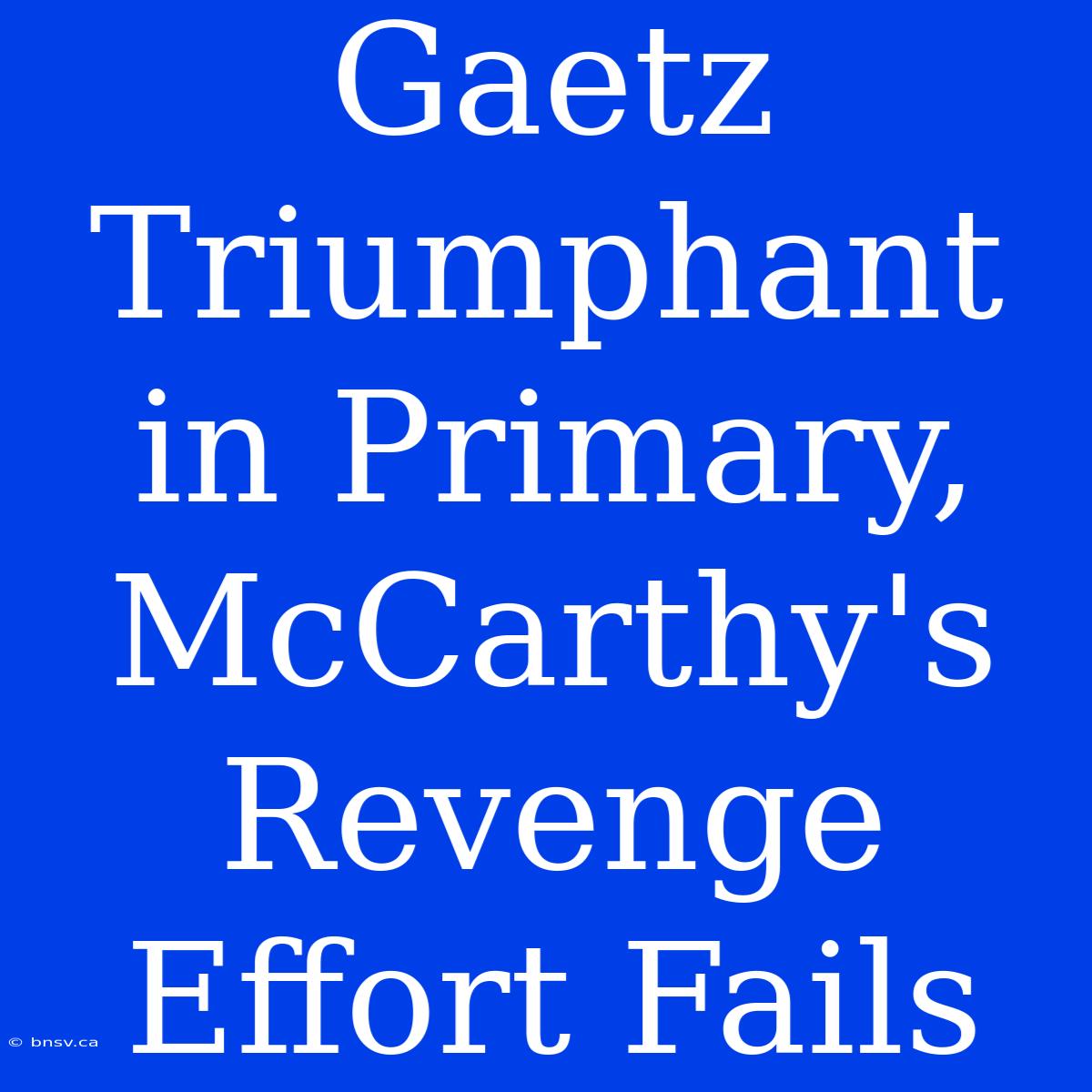 Gaetz Triumphant In Primary, McCarthy's Revenge Effort Fails