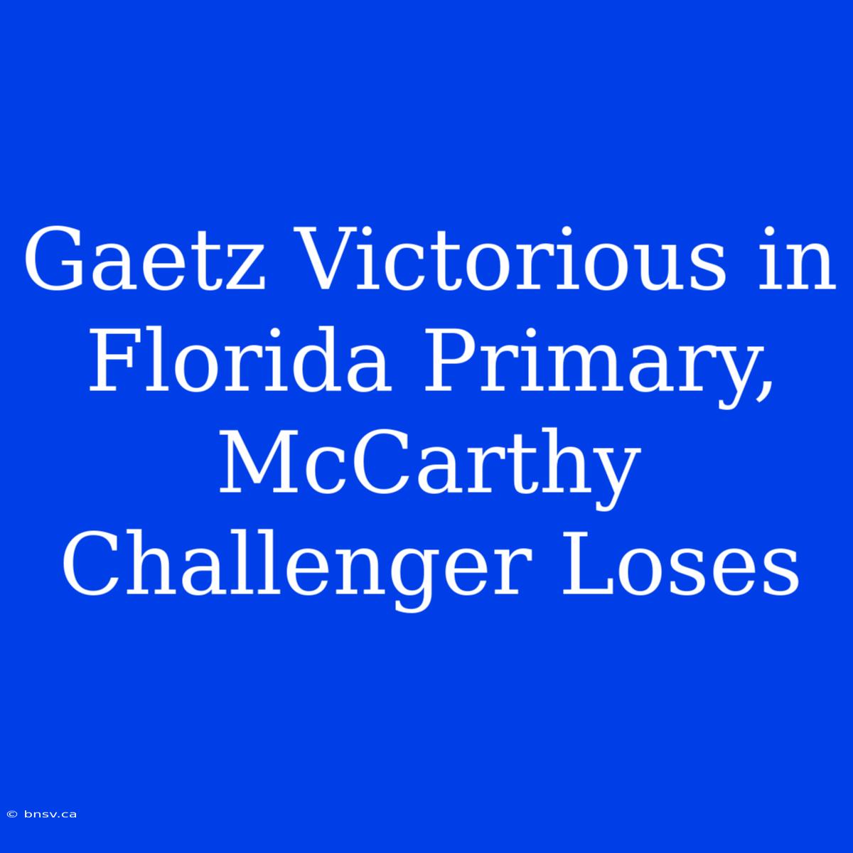 Gaetz Victorious In Florida Primary, McCarthy Challenger Loses