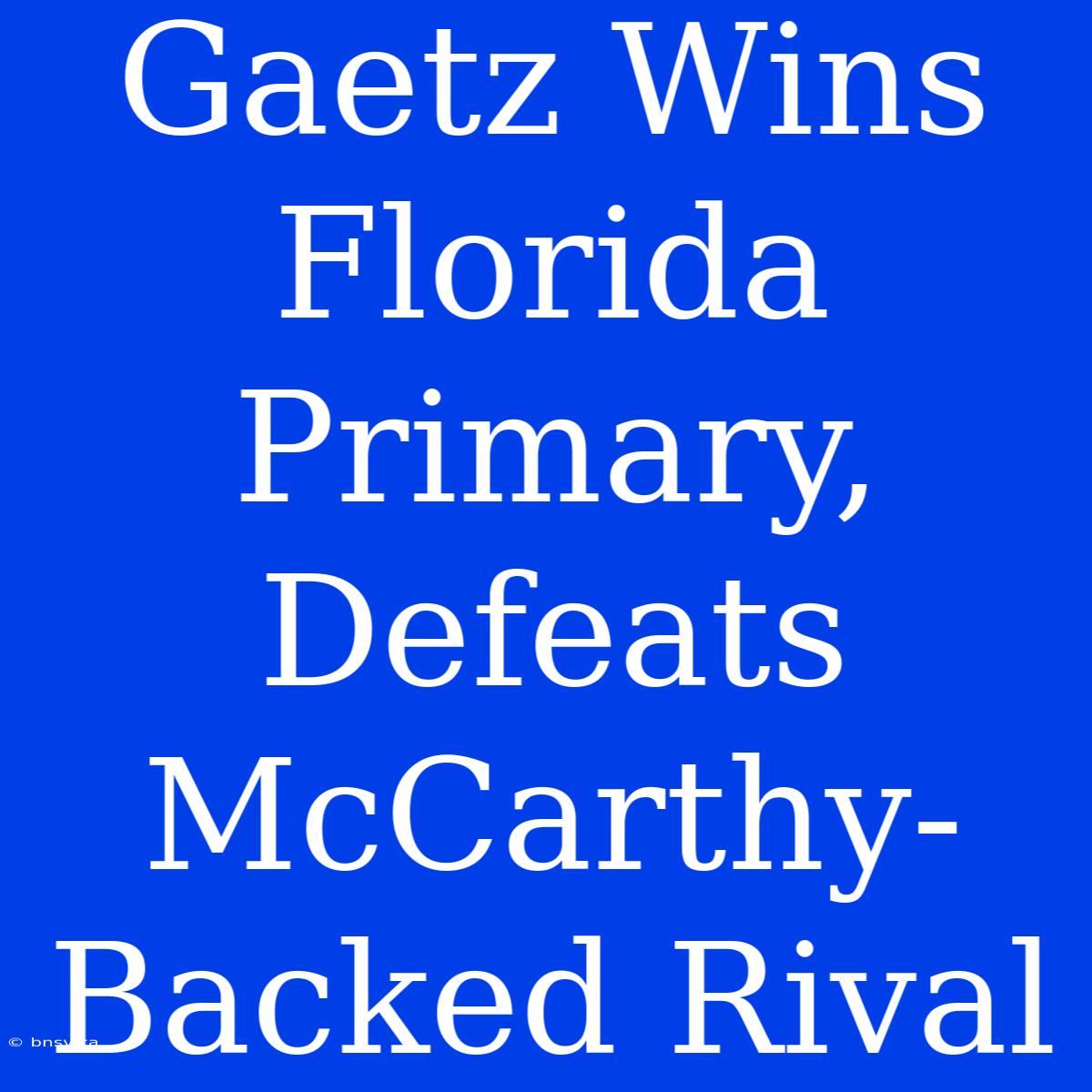 Gaetz Wins Florida Primary, Defeats McCarthy-Backed Rival