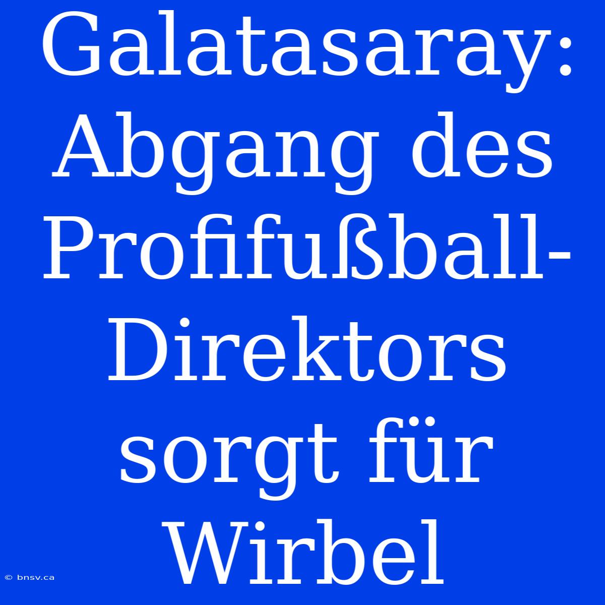 Galatasaray: Abgang Des Profifußball-Direktors Sorgt Für Wirbel