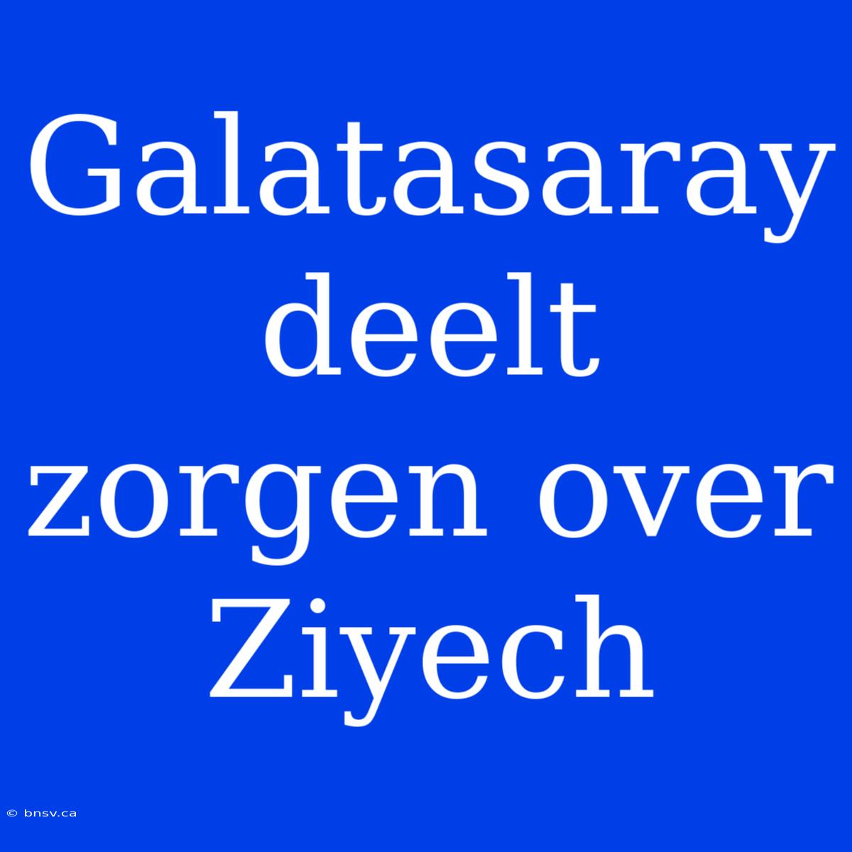 Galatasaray Deelt Zorgen Over Ziyech