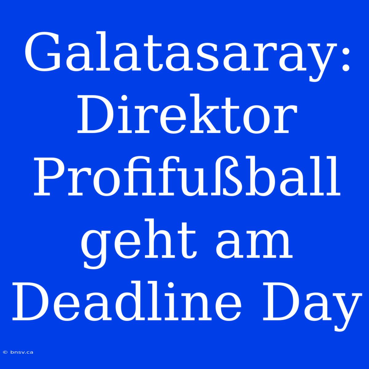 Galatasaray: Direktor Profifußball Geht Am Deadline Day