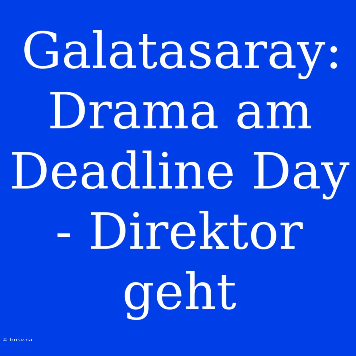 Galatasaray: Drama Am Deadline Day - Direktor Geht