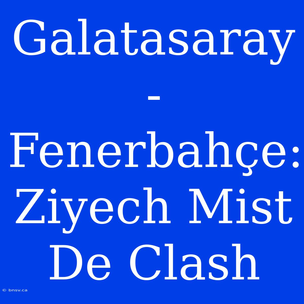 Galatasaray - Fenerbahçe: Ziyech Mist De Clash