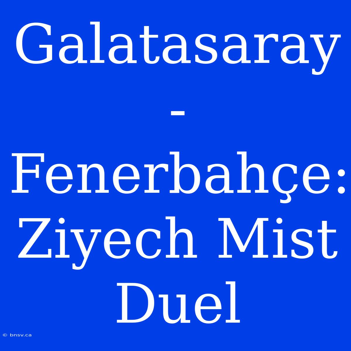 Galatasaray - Fenerbahçe: Ziyech Mist Duel