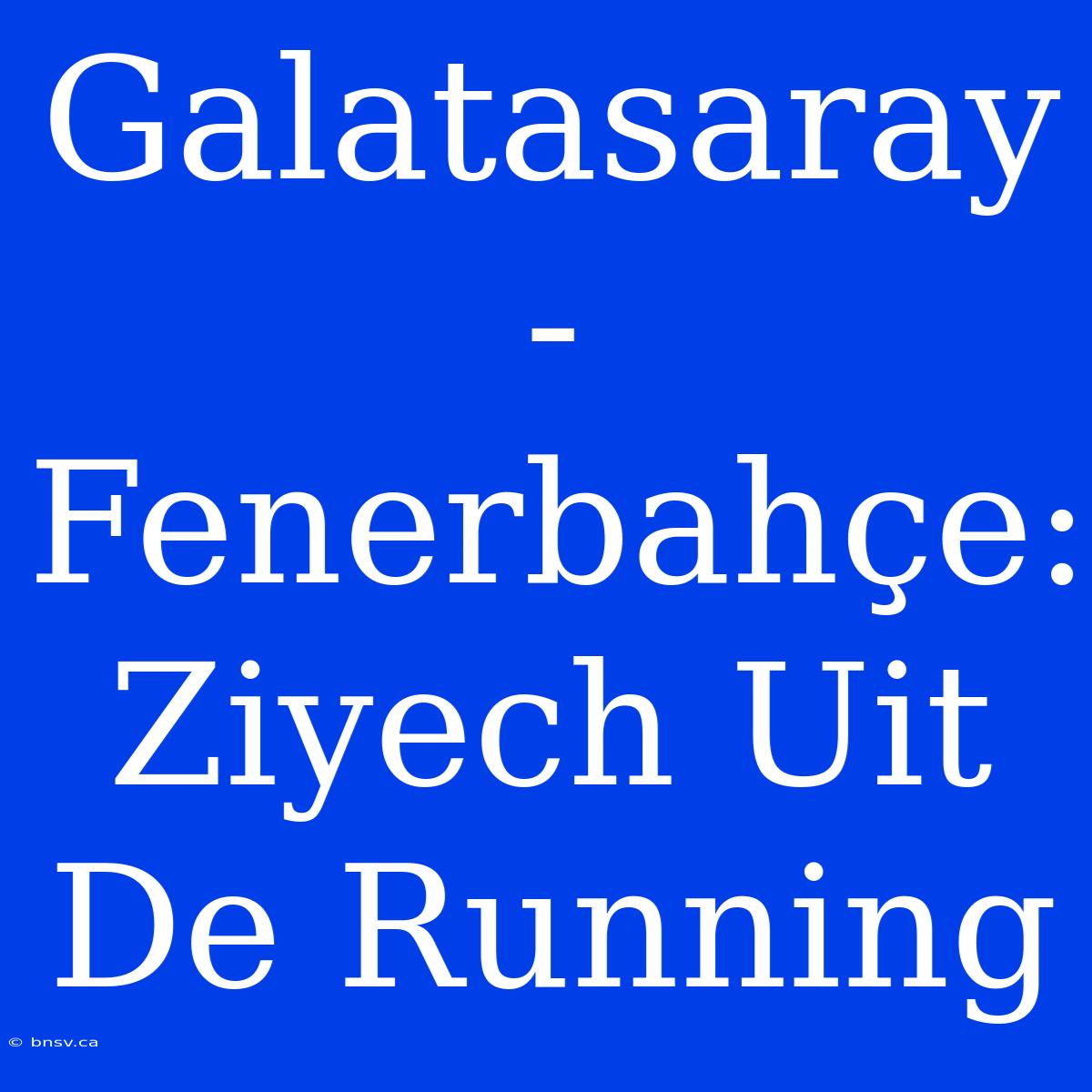 Galatasaray - Fenerbahçe: Ziyech Uit De Running