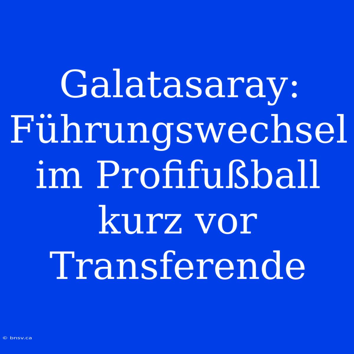 Galatasaray: Führungswechsel Im Profifußball Kurz Vor Transferende