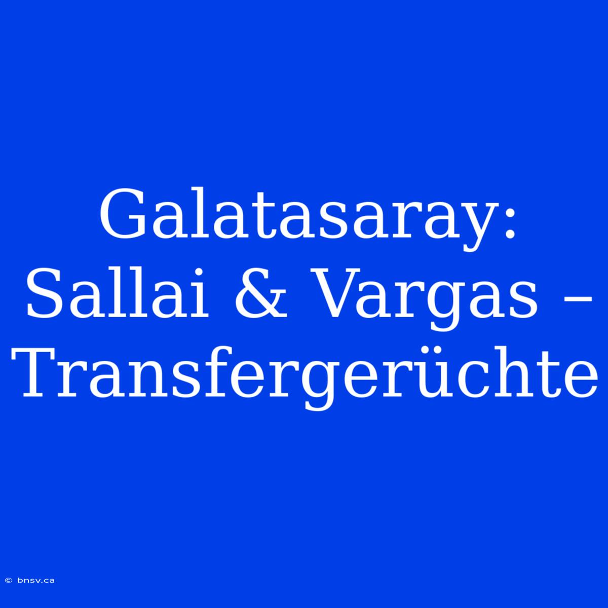 Galatasaray: Sallai & Vargas – Transfergerüchte