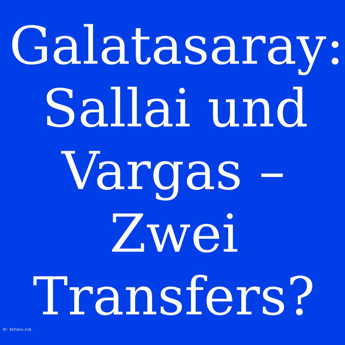 Galatasaray: Sallai Und Vargas – Zwei Transfers?