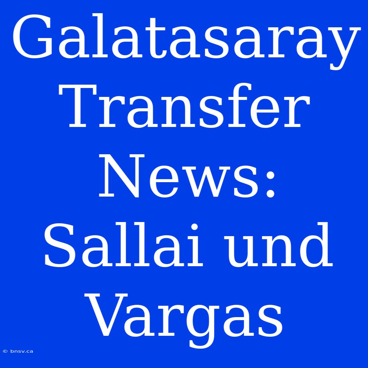 Galatasaray Transfer News: Sallai Und Vargas