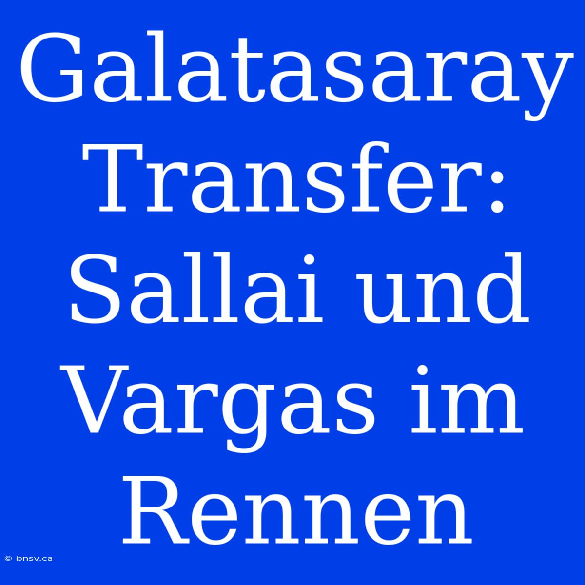 Galatasaray Transfer: Sallai Und Vargas Im Rennen