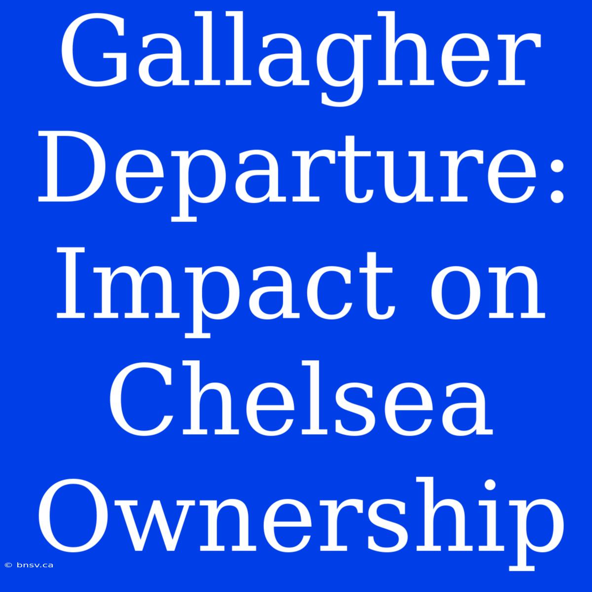 Gallagher Departure: Impact On Chelsea Ownership