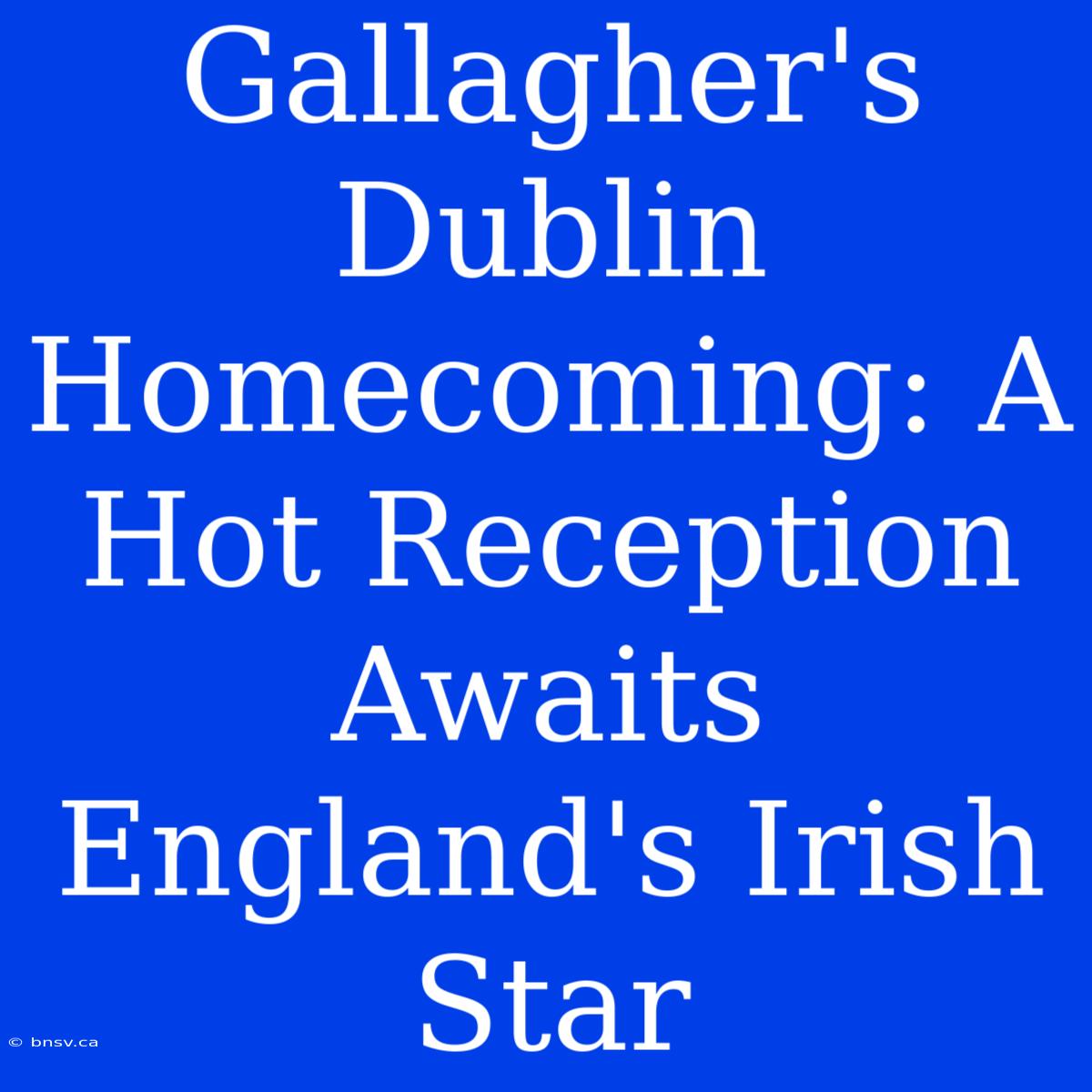 Gallagher's Dublin Homecoming: A Hot Reception Awaits England's Irish Star