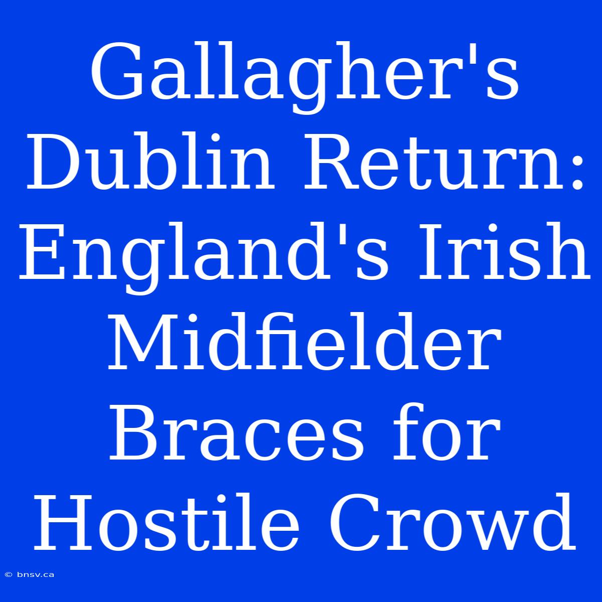 Gallagher's Dublin Return: England's Irish Midfielder Braces For Hostile Crowd