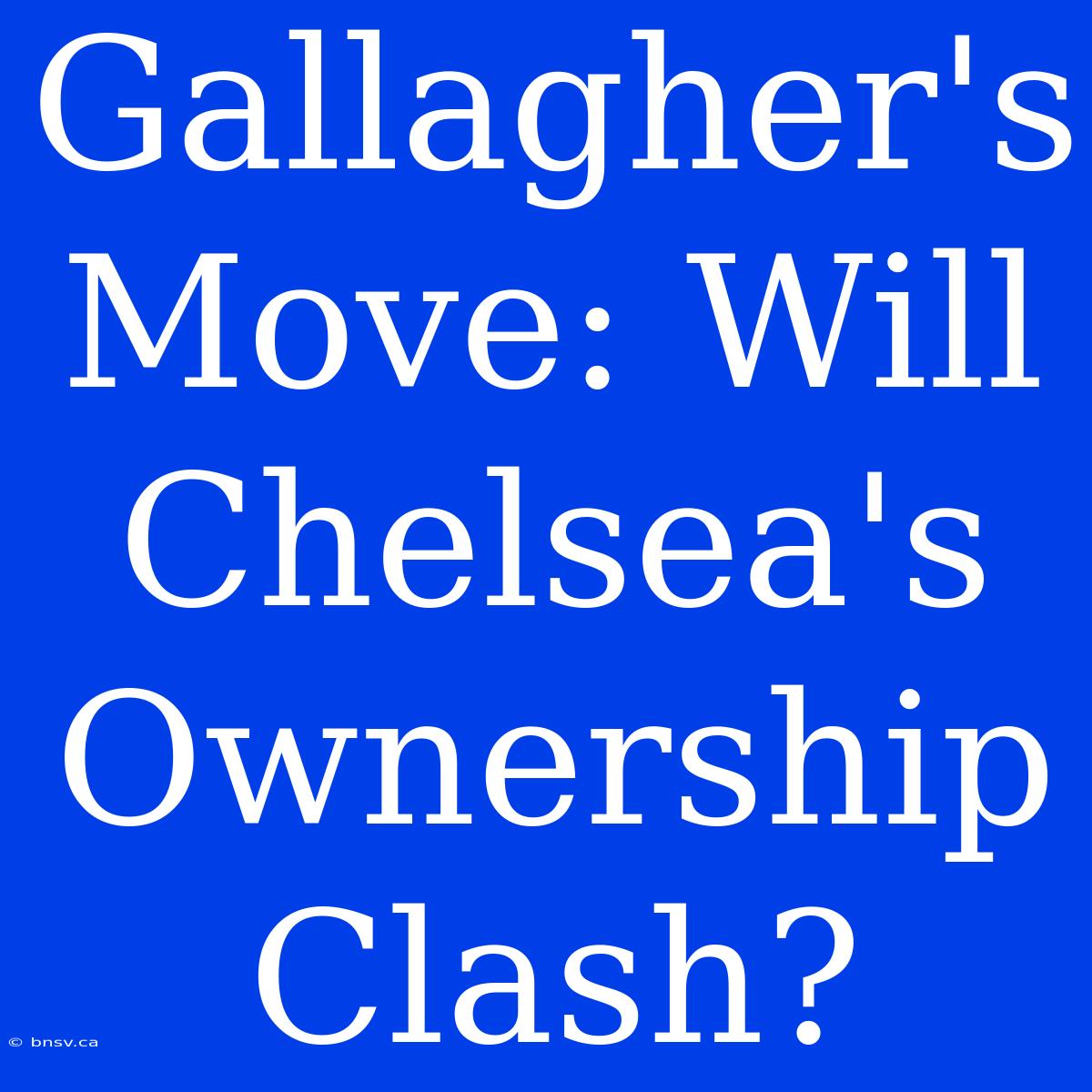 Gallagher's Move: Will Chelsea's Ownership Clash?