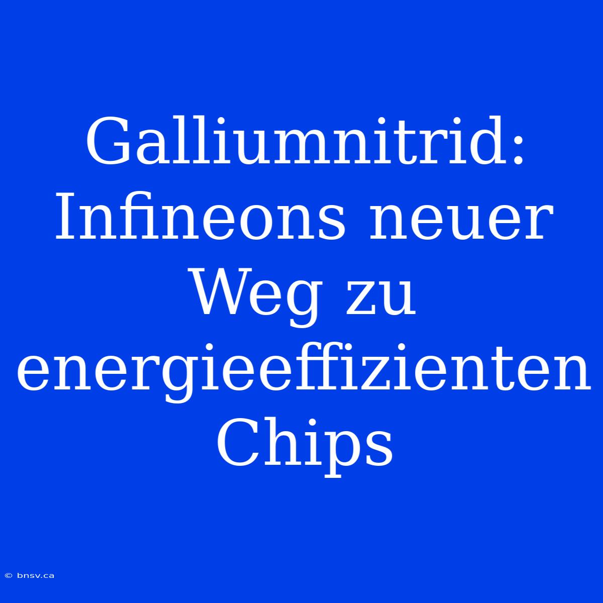 Galliumnitrid: Infineons Neuer Weg Zu Energieeffizienten Chips