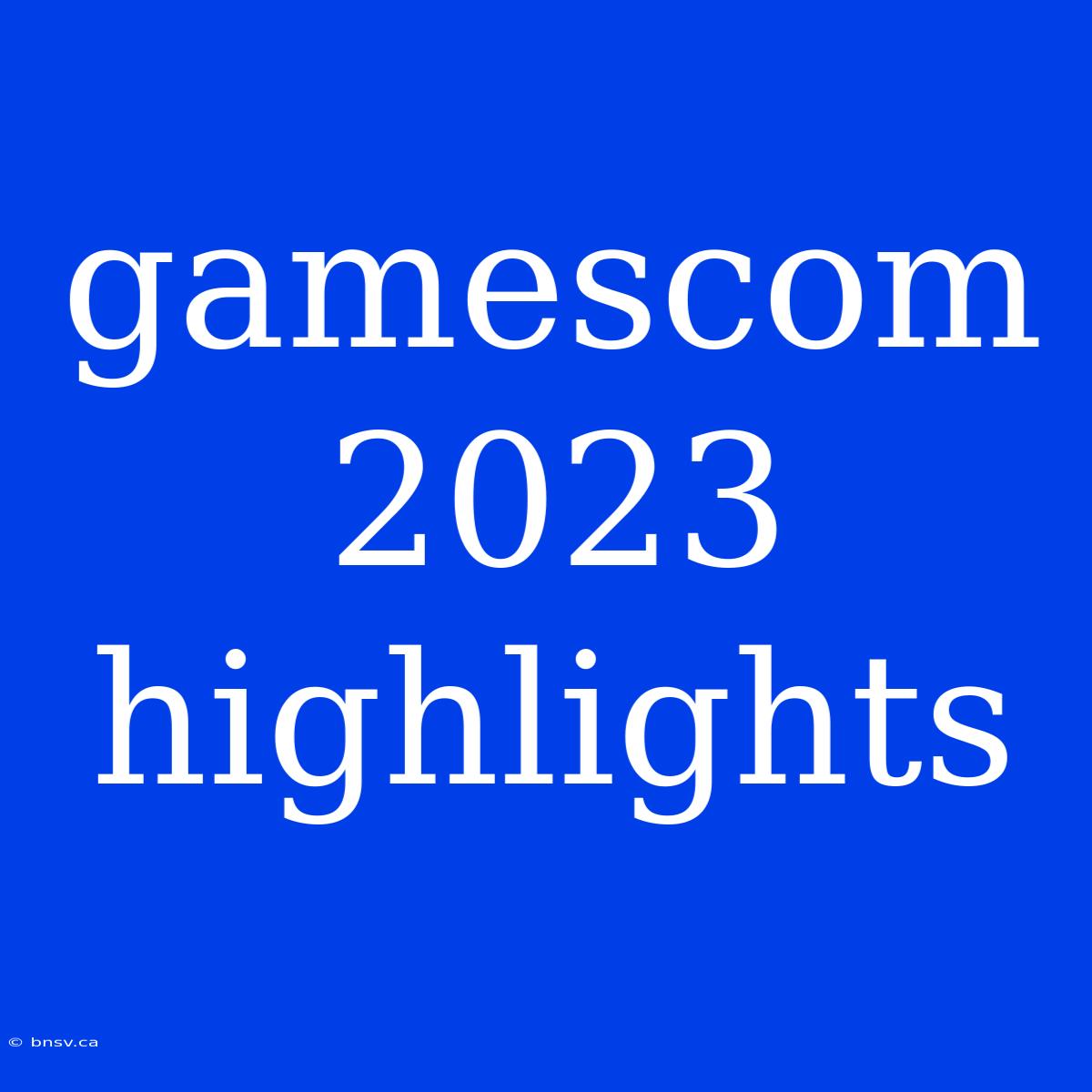 Gamescom 2023 Highlights