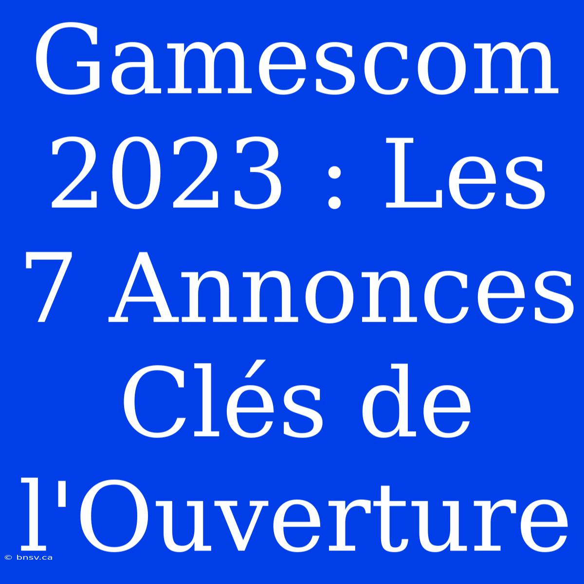 Gamescom 2023 : Les 7 Annonces Clés De L'Ouverture