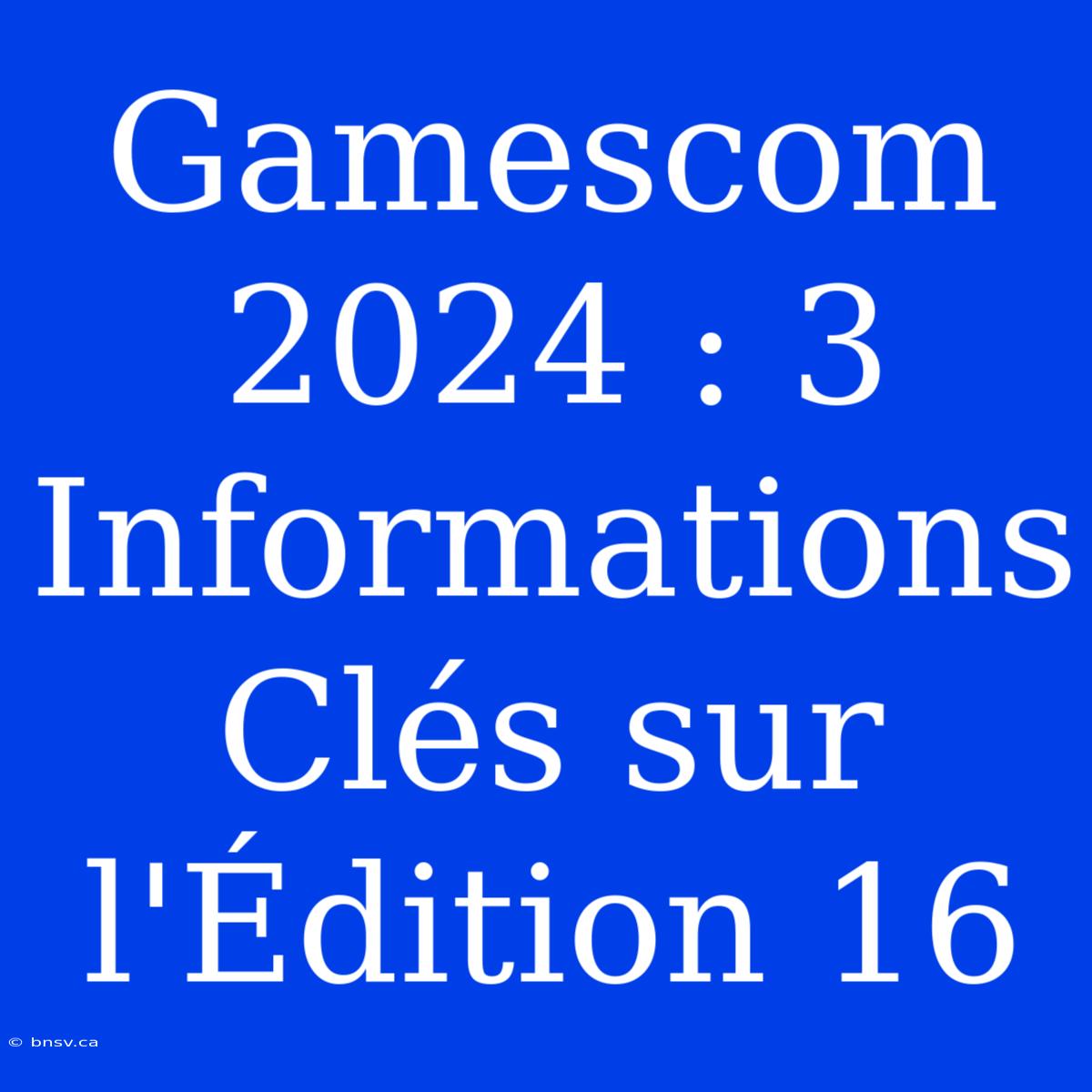 Gamescom 2024 : 3 Informations Clés Sur L'Édition 16