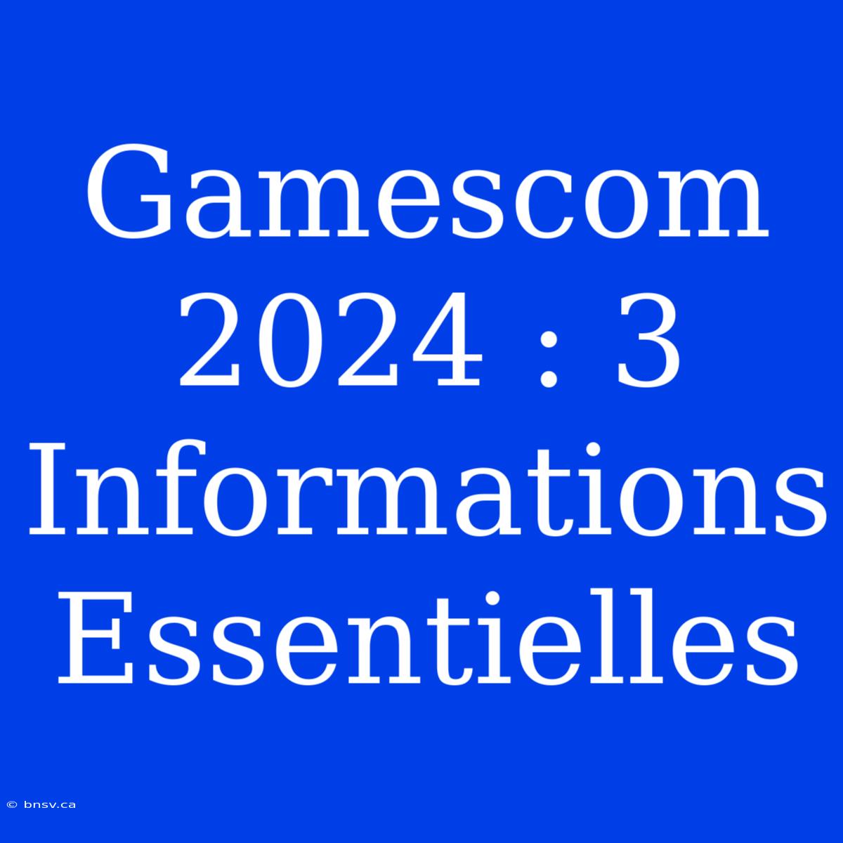 Gamescom 2024 : 3 Informations Essentielles