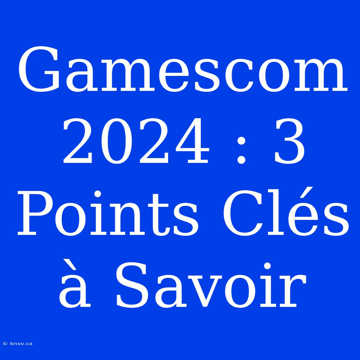 Gamescom 2024 : 3 Points Clés À Savoir