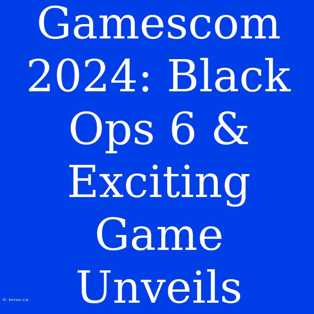 Gamescom 2024: Black Ops 6 & Exciting Game Unveils