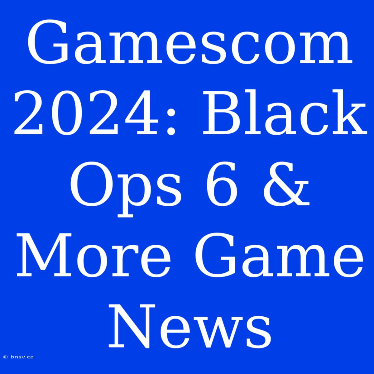 Gamescom 2024: Black Ops 6 & More Game News