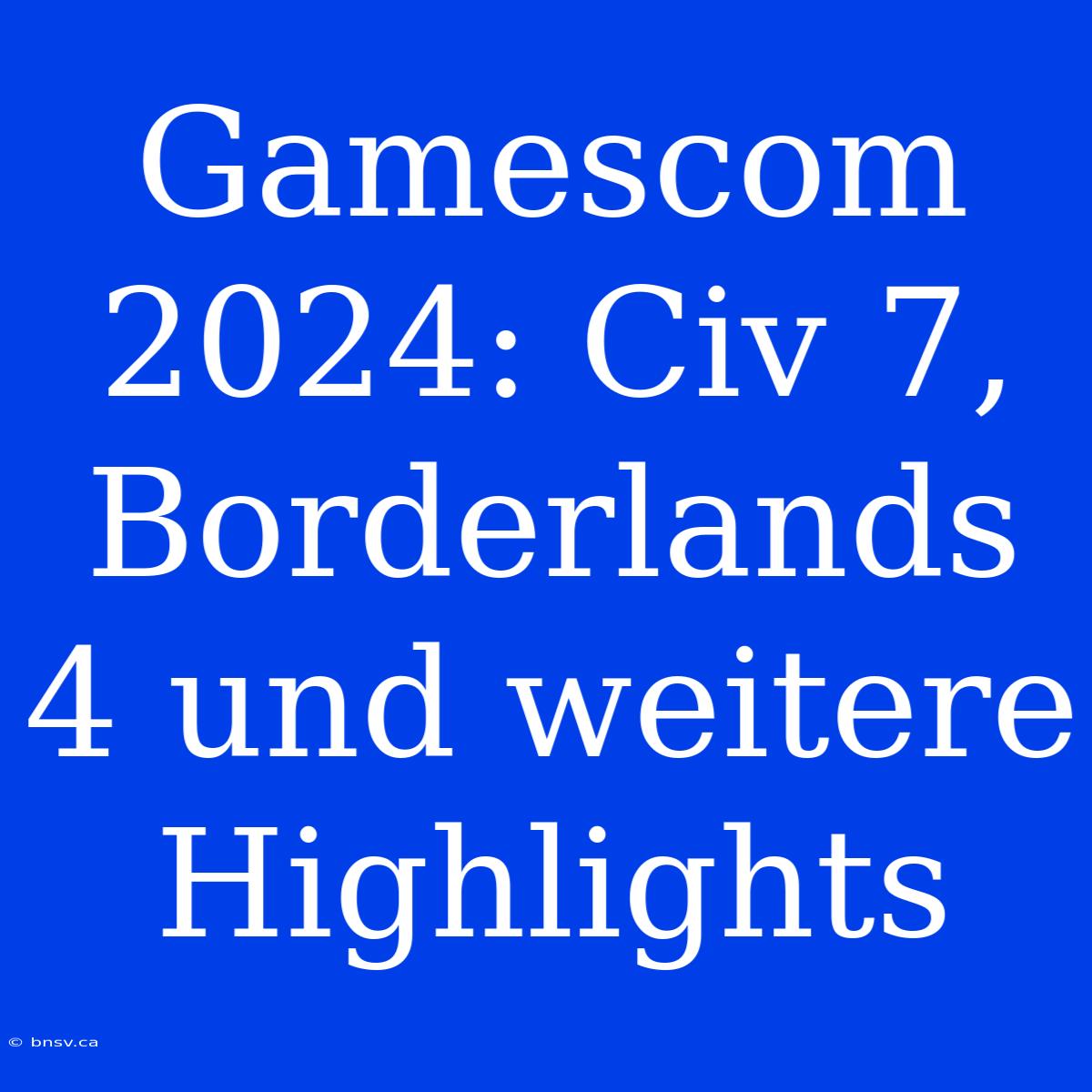 Gamescom 2024: Civ 7, Borderlands 4 Und Weitere Highlights