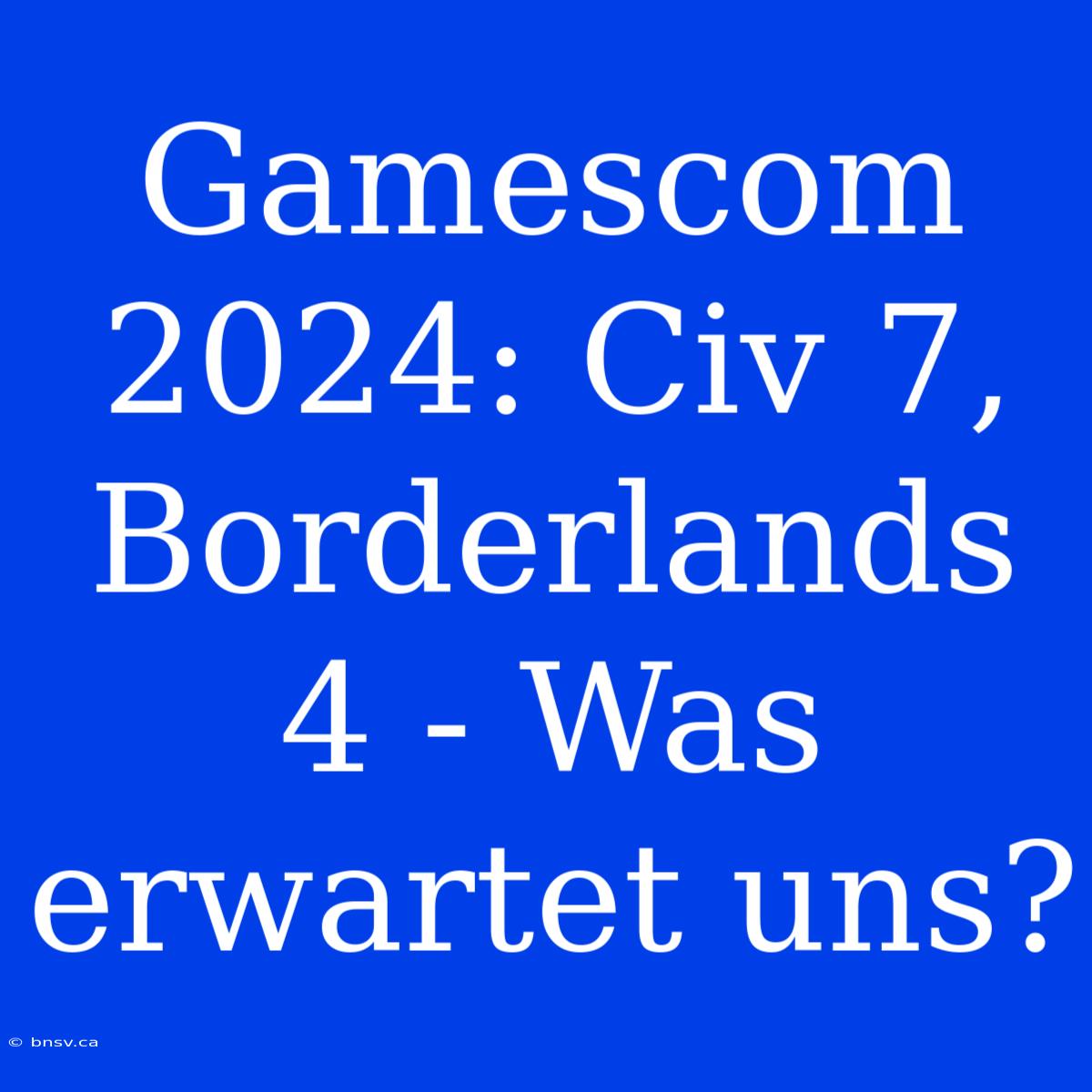 Gamescom 2024: Civ 7, Borderlands 4 - Was Erwartet Uns?