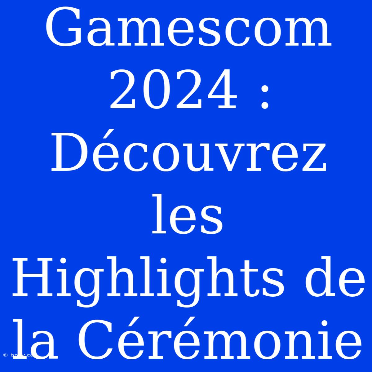 Gamescom 2024 : Découvrez Les Highlights De La Cérémonie