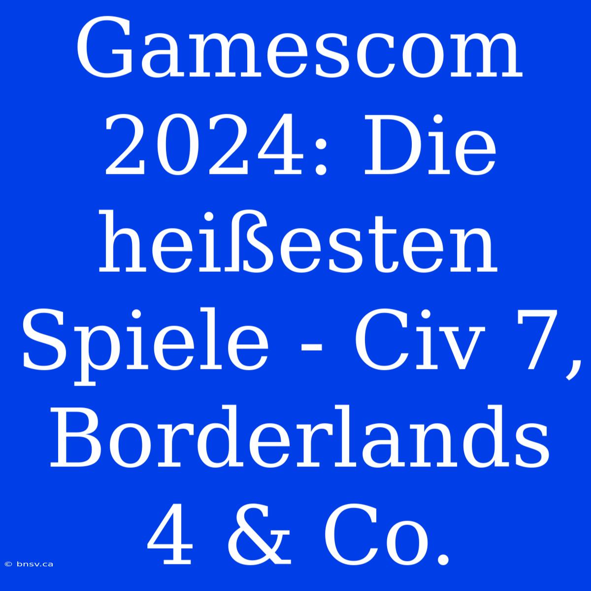 Gamescom 2024: Die Heißesten Spiele - Civ 7, Borderlands 4 & Co.