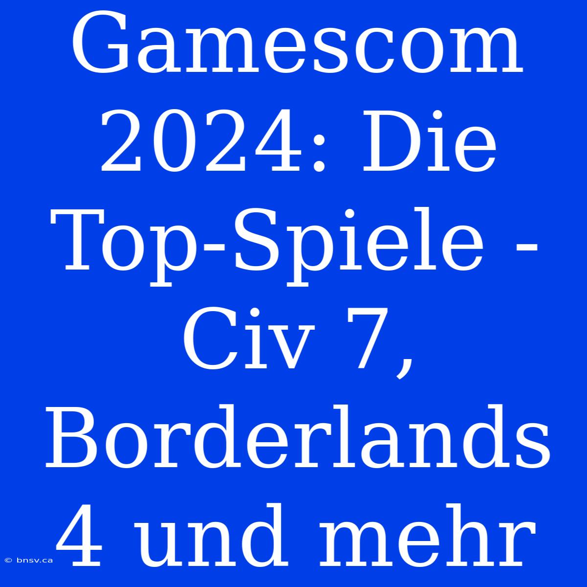 Gamescom 2024: Die Top-Spiele - Civ 7, Borderlands 4 Und Mehr