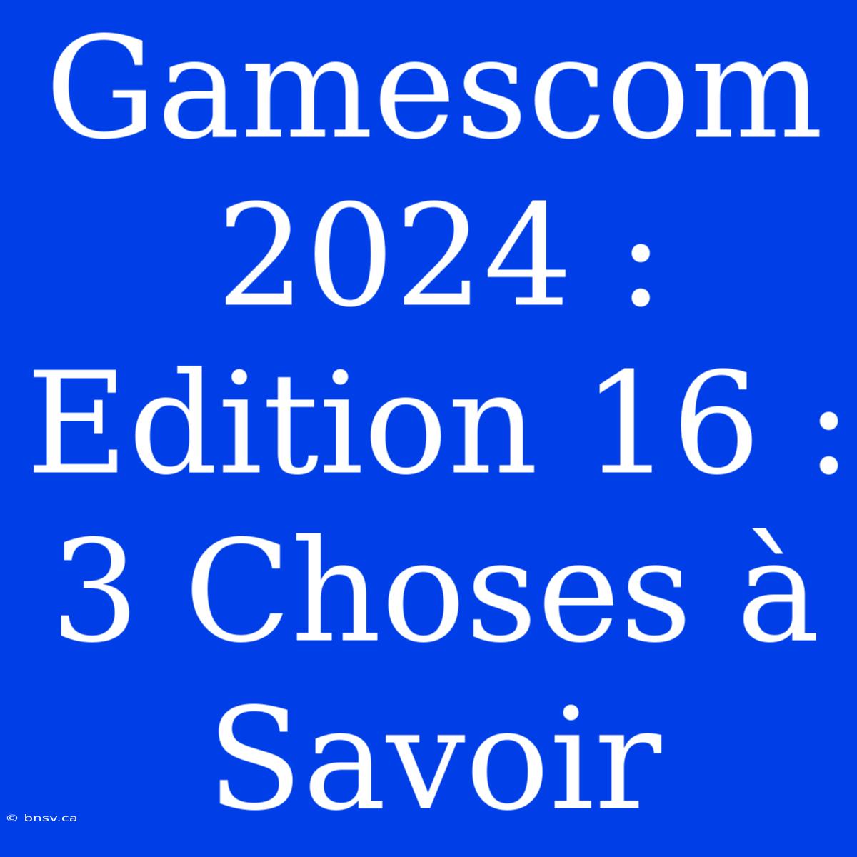 Gamescom 2024 : Edition 16 : 3 Choses À Savoir