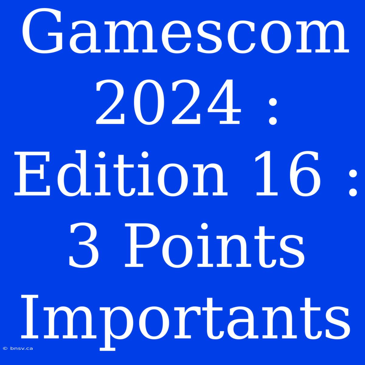 Gamescom 2024 : Edition 16 : 3 Points Importants