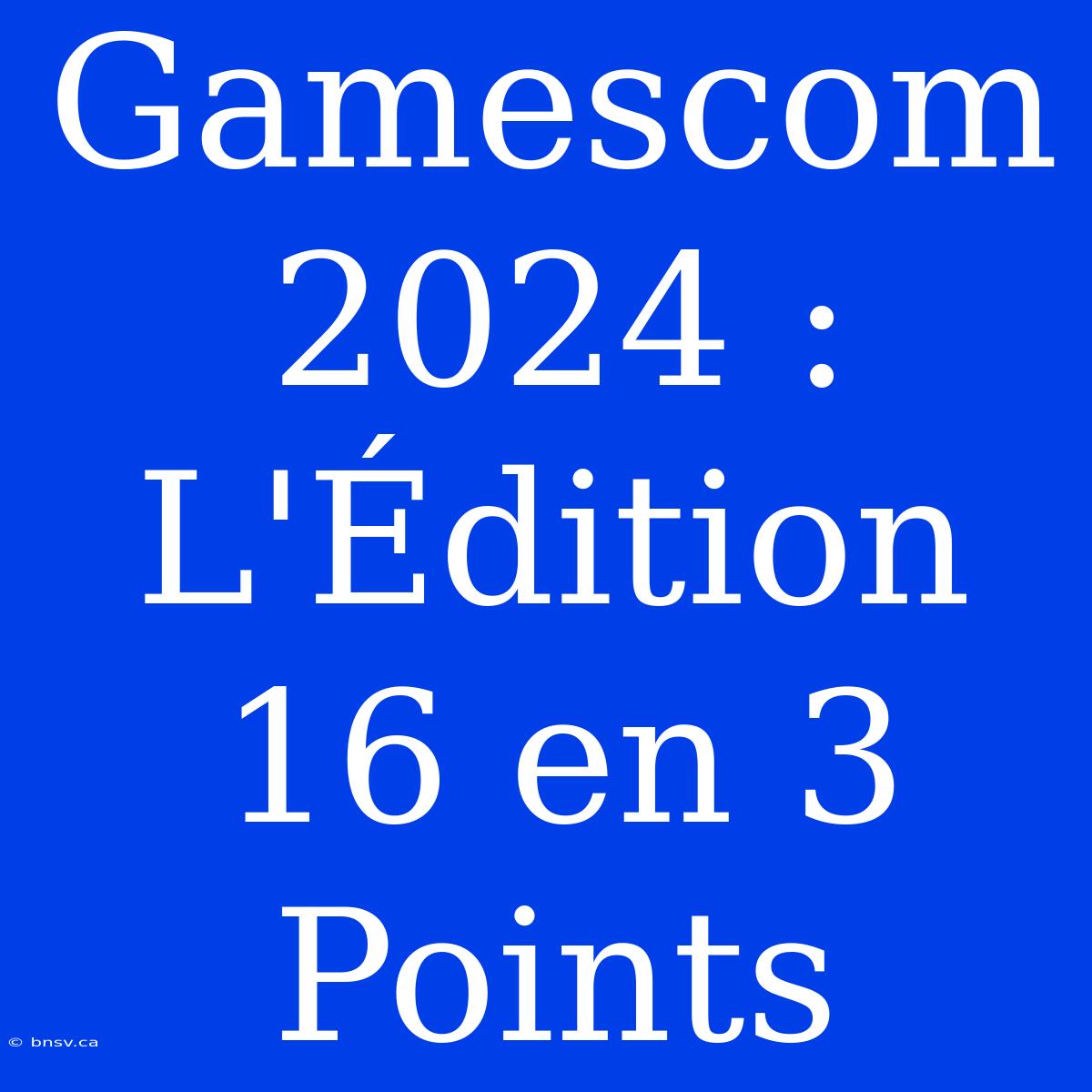 Gamescom 2024 : L'Édition 16 En 3 Points