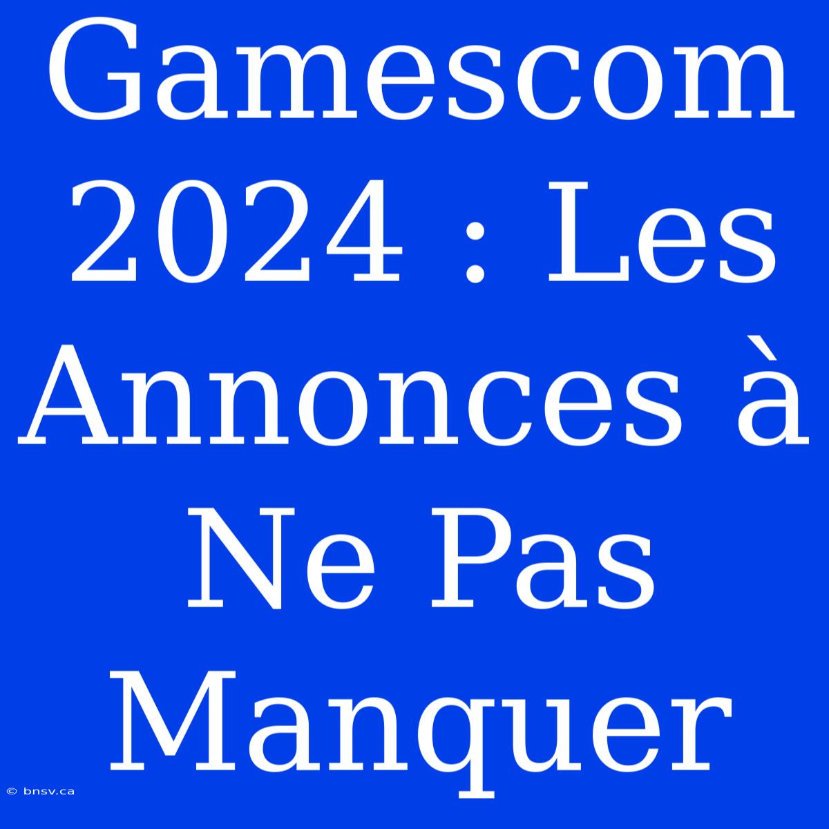 Gamescom 2024 : Les Annonces À Ne Pas Manquer