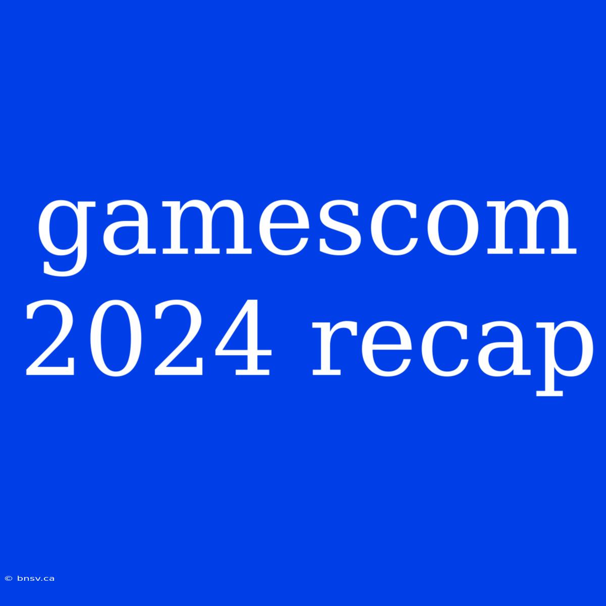 Gamescom 2024 Recap