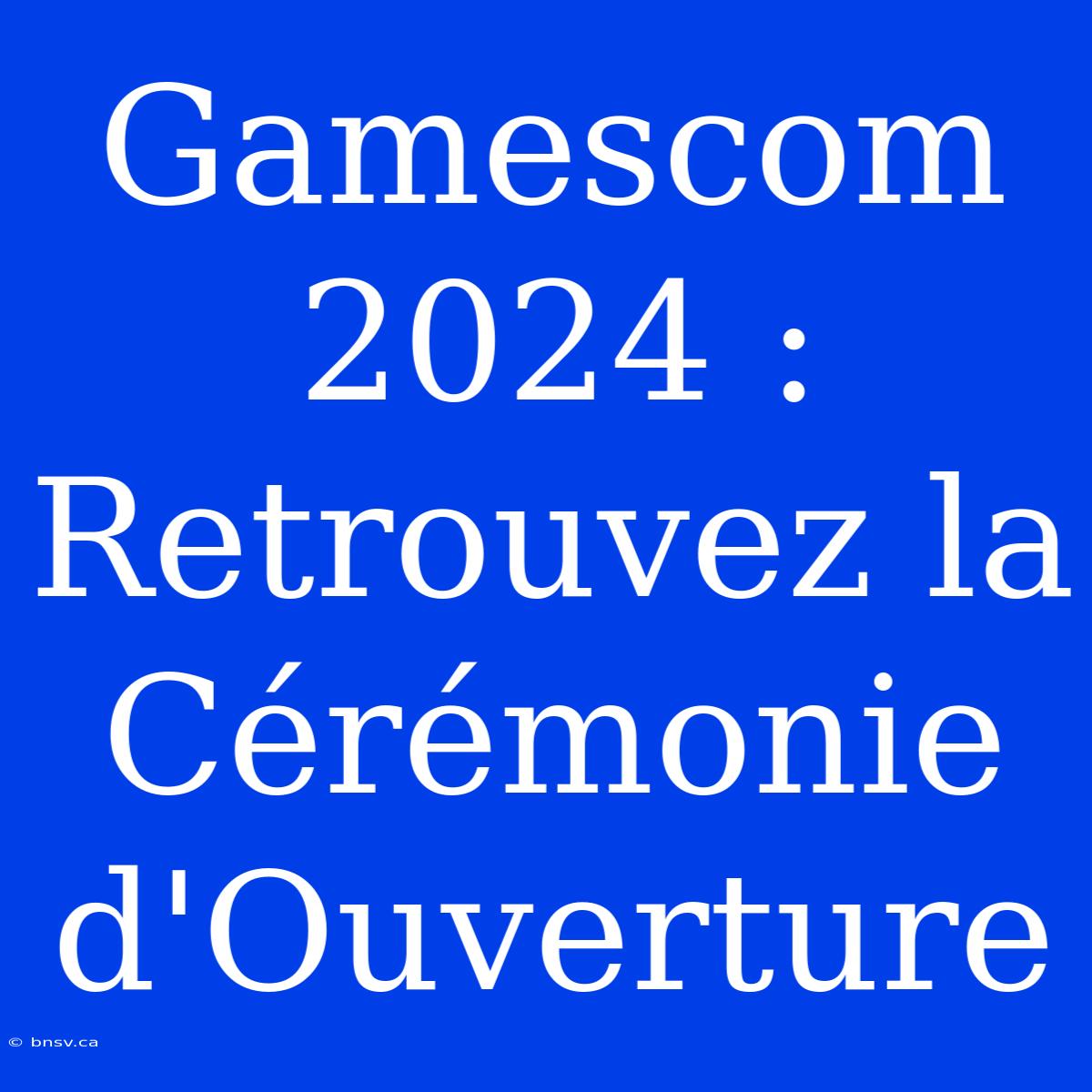 Gamescom 2024 : Retrouvez La Cérémonie D'Ouverture