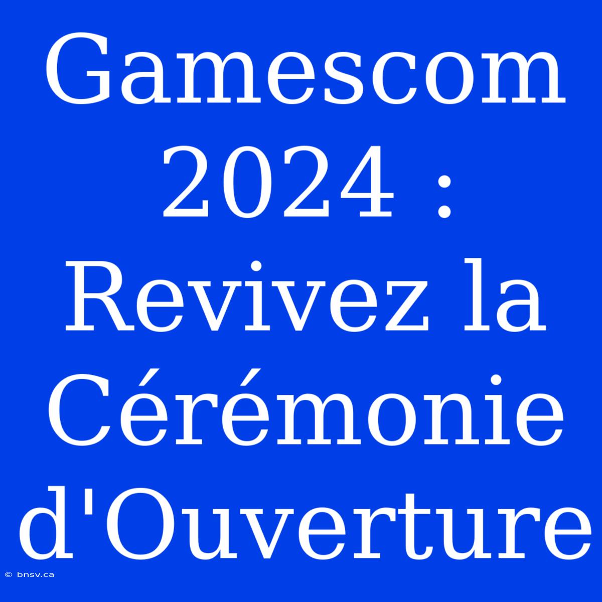 Gamescom 2024 : Revivez La Cérémonie D'Ouverture