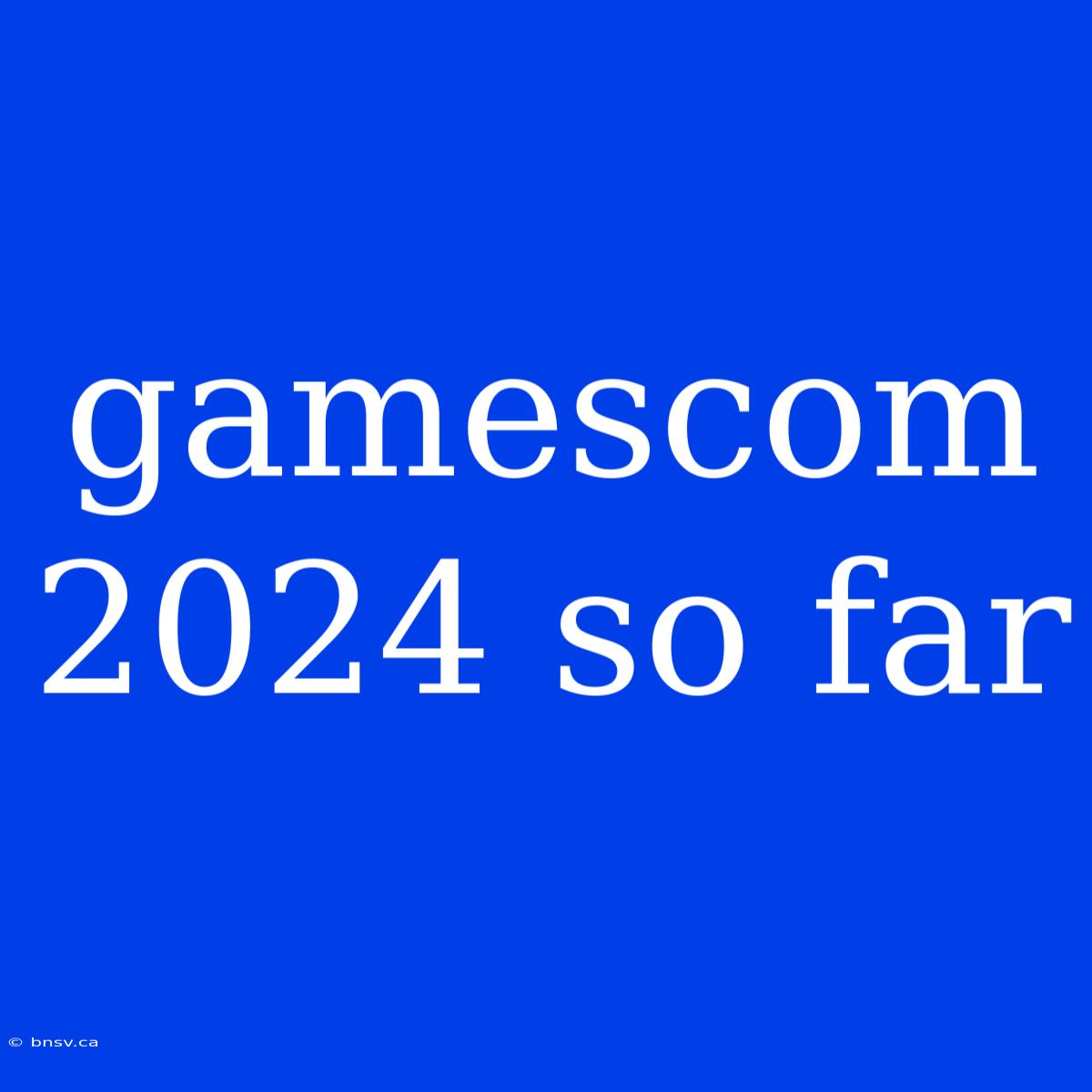 Gamescom 2024 So Far