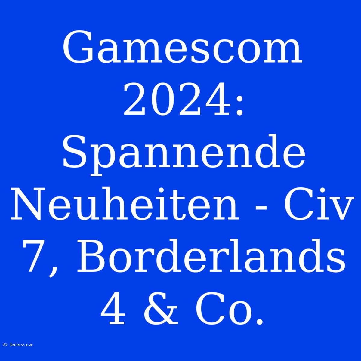 Gamescom 2024: Spannende Neuheiten - Civ 7, Borderlands 4 & Co.