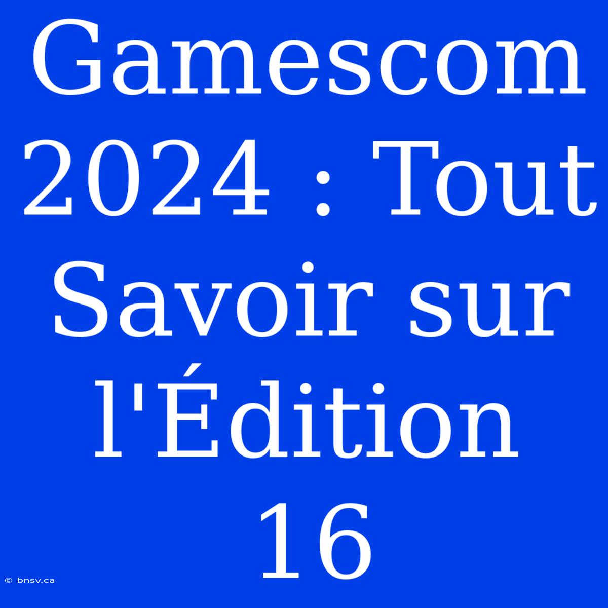 Gamescom 2024 : Tout Savoir Sur L'Édition 16