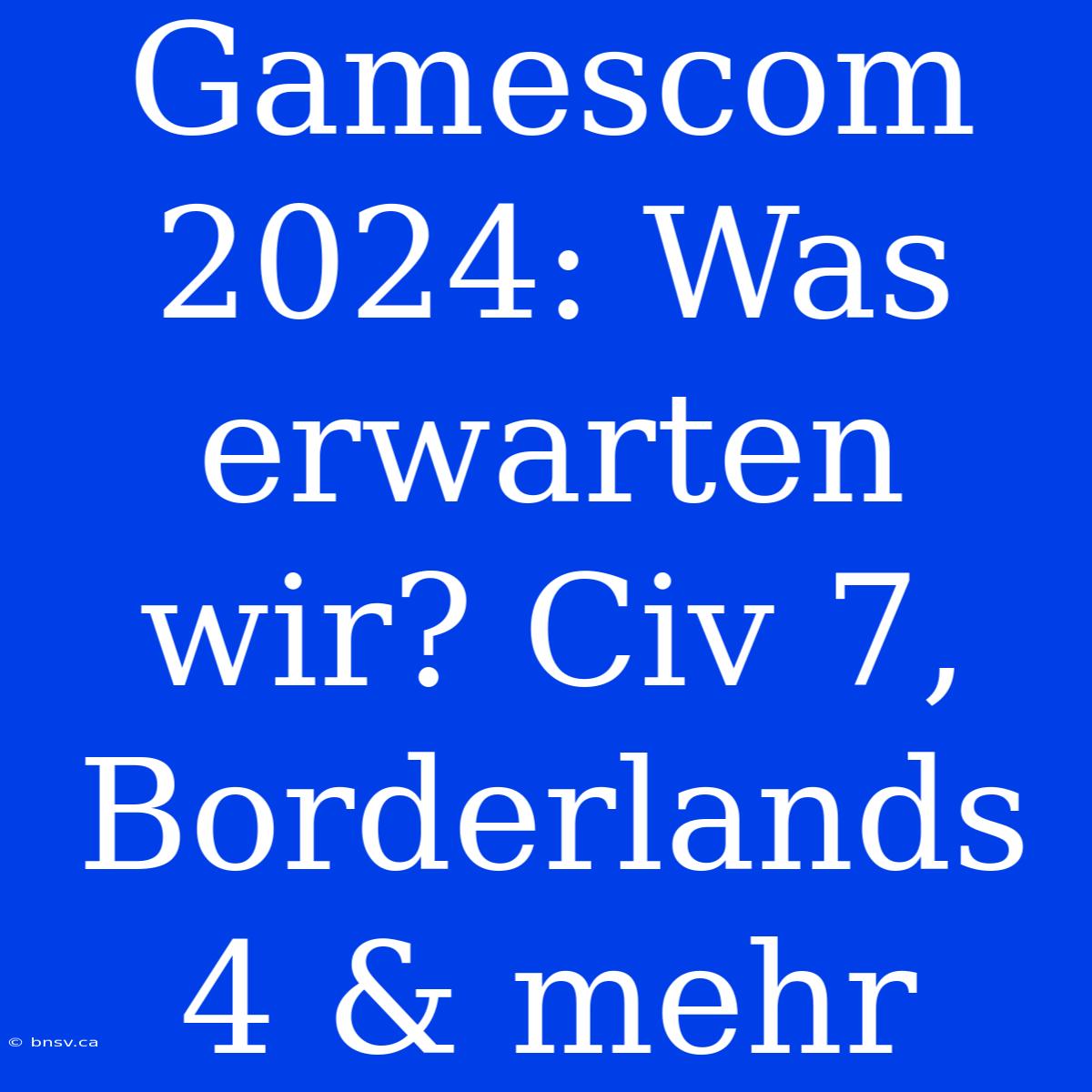 Gamescom 2024: Was Erwarten Wir? Civ 7, Borderlands 4 & Mehr